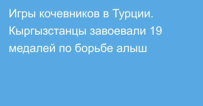 Игры кочевников в Турции. Кыргызстанцы завоевали 19 медалей по борьбе алыш