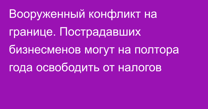 Вооруженный конфликт на границе. Пострадавших бизнесменов могут на полтора года освободить от налогов