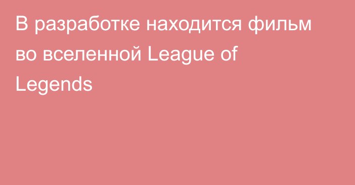 В разработке находится фильм во вселенной League of Legends