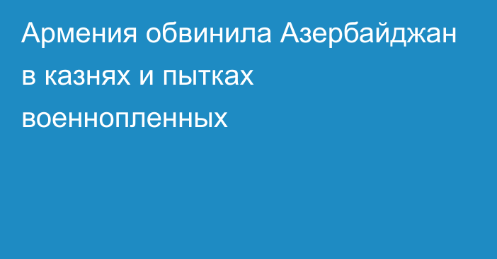 Армения обвинила Азербайджан в казнях и пытках военнопленных