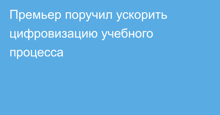 Премьер поручил ускорить цифровизацию учебного процесса