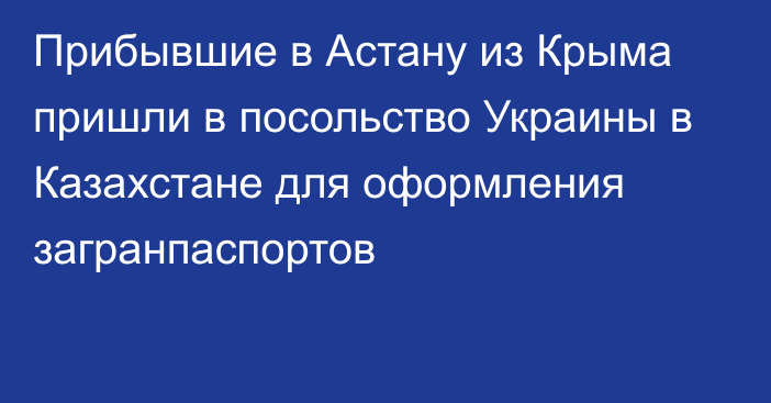 Прибывшие в Астану из Крыма пришли в посольство Украины в Казахстане для оформления загранпаспортов