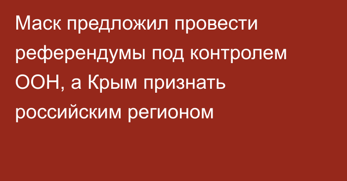 Маск предложил провести референдумы под контролем ООН, а Крым признать российским регионом