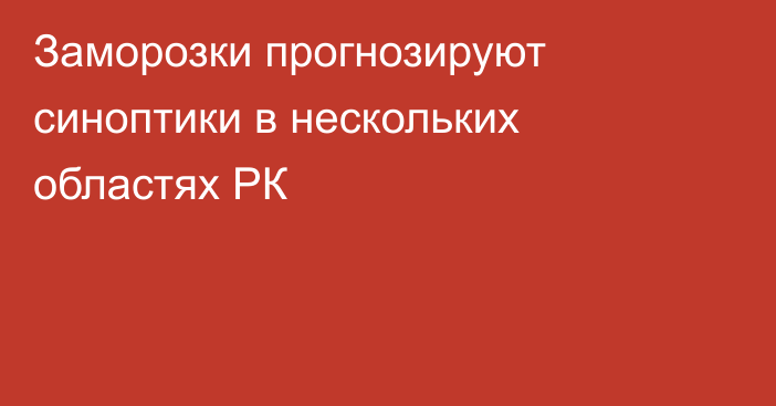 Заморозки прогнозируют синоптики в нескольких областях РК