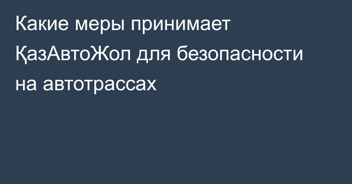 Какие меры принимает ҚазАвтоЖол для безопасности на автотрассах