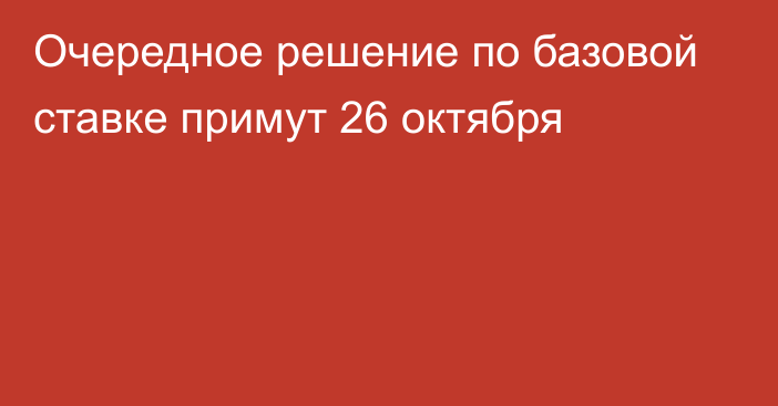 Очередное решение по базовой ставке примут 26 октября