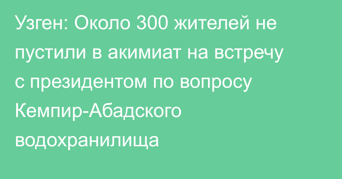 Узген: Около 300 жителей не пустили в акимиат на встречу с президентом по вопросу Кемпир-Абадского водохранилища