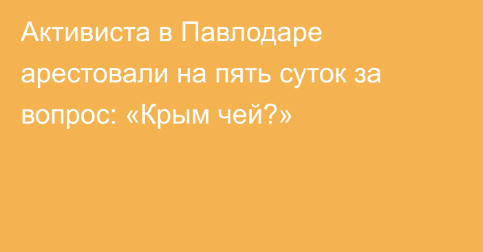 Активиста в Павлодаре арестовали на пять суток за вопрос: «Крым чей?»