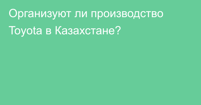 Организуют ли производство Toyota в Казахстане?