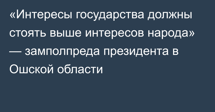 «Интересы государства должны стоять выше интересов народа» — замполпреда президента в Ошской области