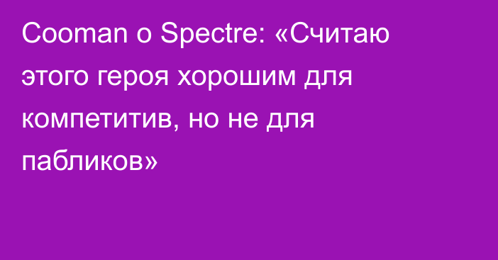 Cooman о Spectre: «Считаю этого героя хорошим для компетитив, но не для пабликов»