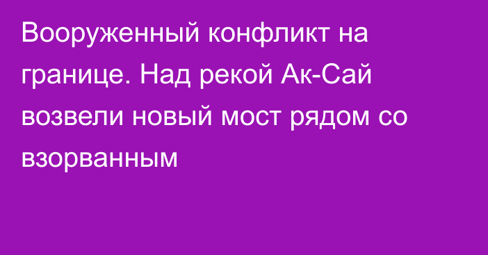 Вооруженный конфликт на границе. Над рекой Ак-Сай возвели новый мост рядом со взорванным