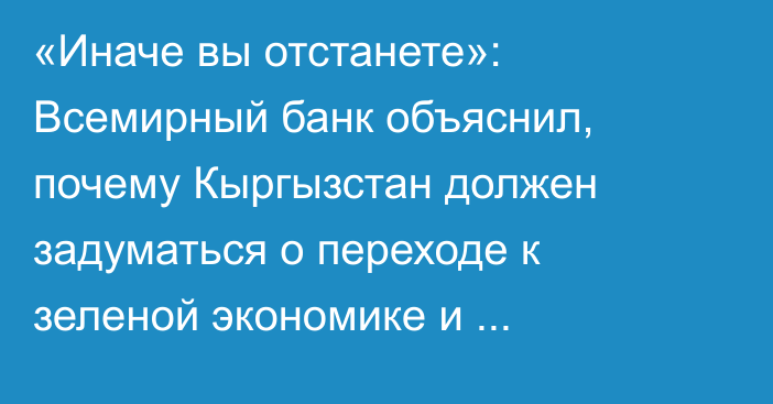 «Иначе вы отстанете»: Всемирный банк объяснил, почему Кыргызстан должен задуматься о переходе к зеленой экономике и инновационным технологиям