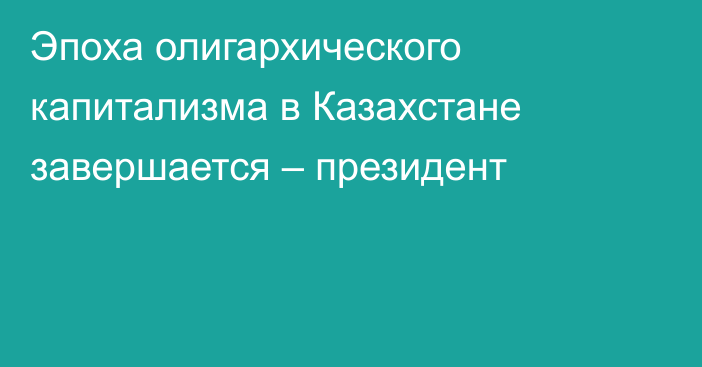 Эпоха олигархического капитализма в Казахстане завершается – президент