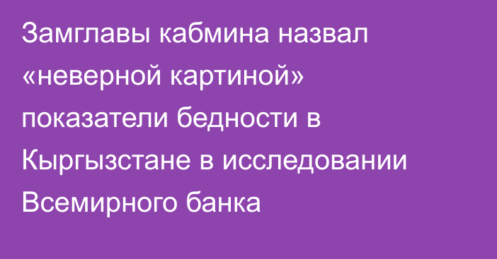 Замглавы кабмина назвал «неверной картиной» показатели бедности в Кыргызстане в исследовании Всемирного банка