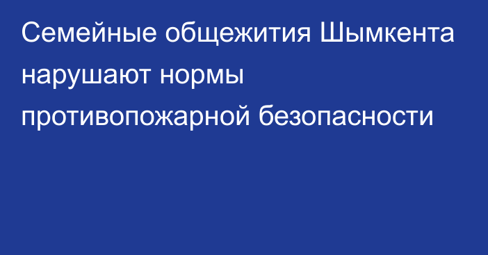 Семейные общежития Шымкента нарушают нормы противопожарной безопасности