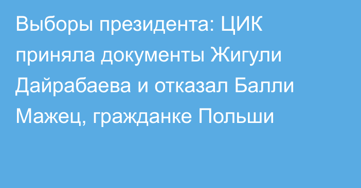 Выборы президента: ЦИК приняла документы Жигули Дайрабаева и отказал Балли Мажец, гражданке Польши