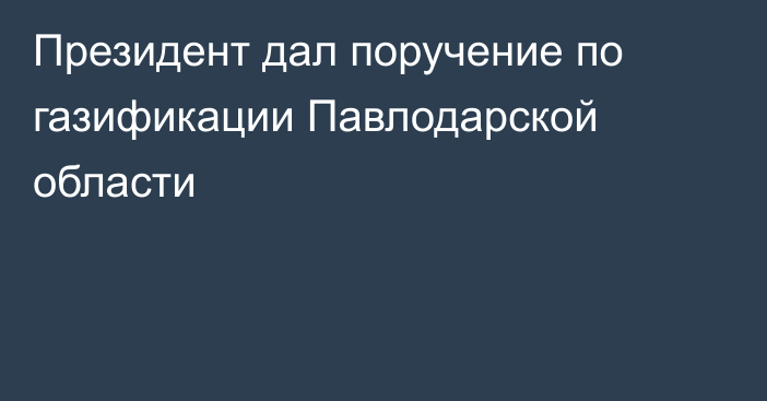 Президент дал поручение по газификации Павлодарской области