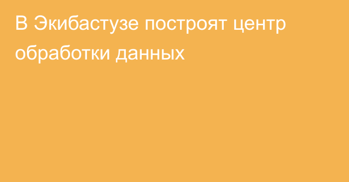 В Экибастузе построят центр обработки данных