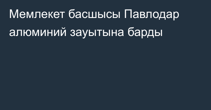 Мемлекет басшысы Павлодар алюминий зауытына барды