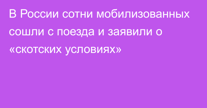 В России сотни мобилизованных сошли с поезда и заявили о «скотских условиях»