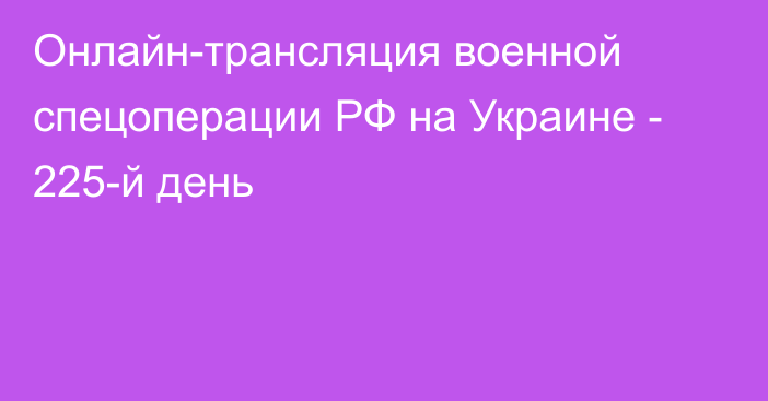 Онлайн-трансляция военной спецоперации РФ на Украине - 225-й день