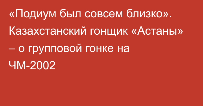 «Подиум был совсем близко». Казахстанский гонщик «Астаны» – о групповой гонке на ЧМ-2002