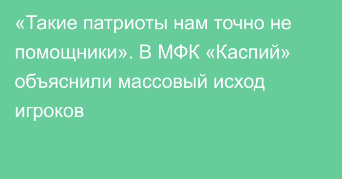 «Такие патриоты нам точно не помощники». В МФК «Каспий» объяснили массовый исход игроков