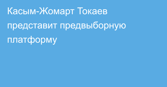 Касым-Жомарт Токаев представит предвыборную платформу