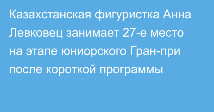 Казахстанская фигуристка Анна Левковец занимает 27-е место на этапе юниорского Гран-при после короткой программы