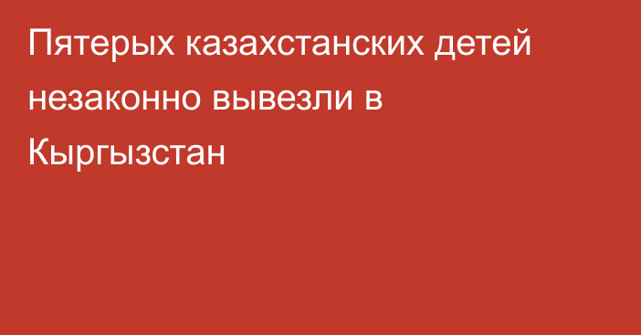 Пятерых казахстанских детей незаконно вывезли в Кыргызстан