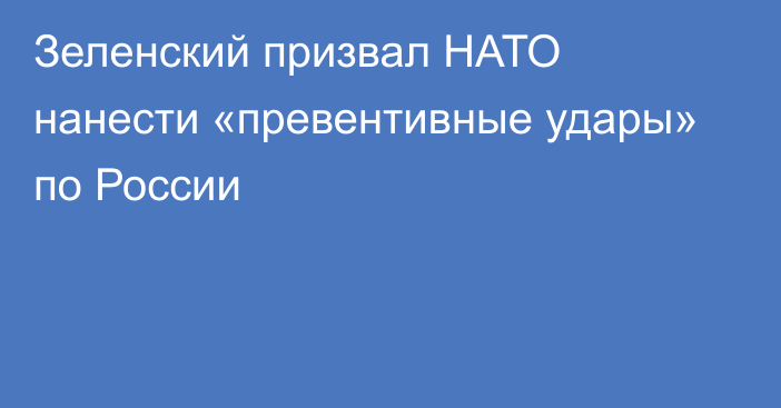 Зеленский призвал НАТО нанести «превентивные удары» по России