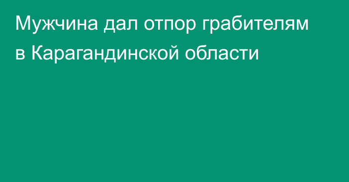 Мужчина дал отпор грабителям в Карагандинской области