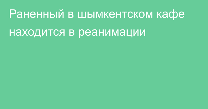 Раненный в шымкентском кафе находится в реанимации