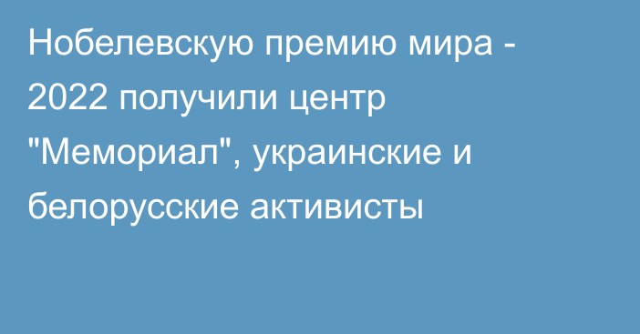 Нобелевскую премию мира - 2022 получили центр 