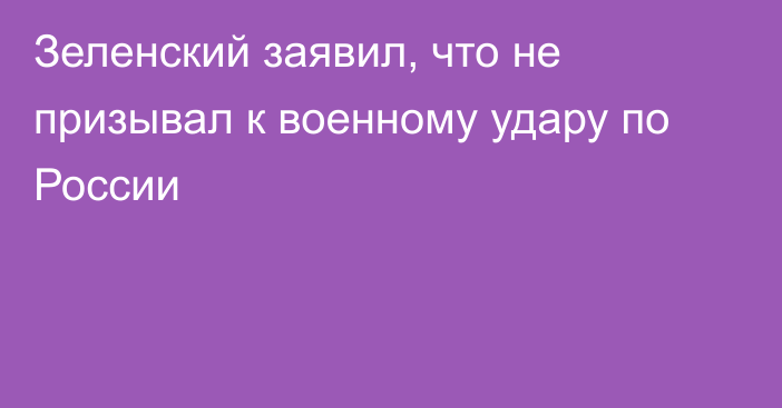 Зеленский заявил, что не призывал к военному удару по России