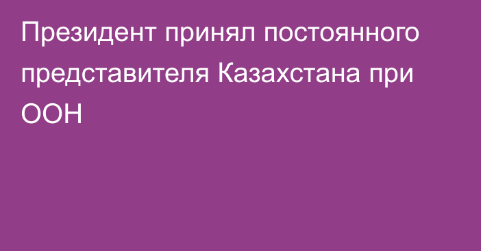 Президент принял постоянного представителя Казахстана при ООН