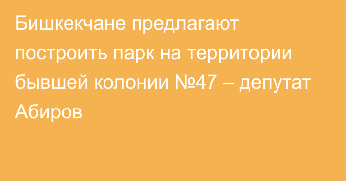 Бишкекчане предлагают построить парк на территории бывшей колонии №47 – депутат Абиров