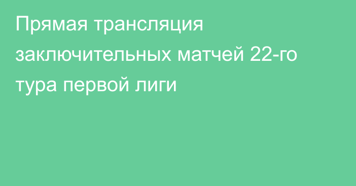 Прямая трансляция заключительных матчей 22-го тура первой лиги