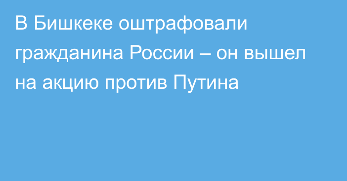 В Бишкеке оштрафовали гражданина России – он вышел на акцию против Путина