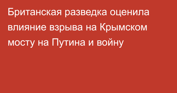 Британская разведка оценила влияние взрыва на Крымском мосту на Путина и войну