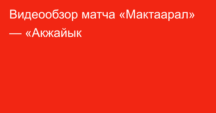 Видеообзор матча «Мактаарал» — «Акжайык