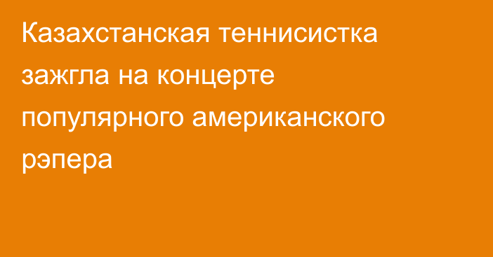 Казахстанская теннисистка зажгла на концерте популярного американского рэпера