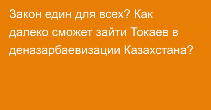 Закон един для всех? Как далеко сможет зайти Токаев в деназарбаевизации Казахстана?