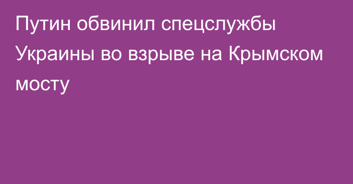 Путин обвинил спецслужбы Украины во взрыве на Крымском мосту