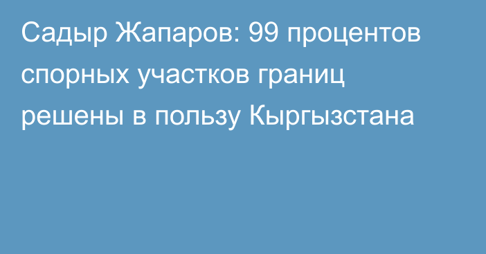 Садыр Жапаров: 99 процентов спорных участков границ решены в пользу Кыргызстана