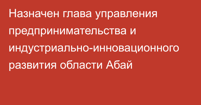 Назначен глава управления предпринимательства и индустриально-инновационного развития области Абай