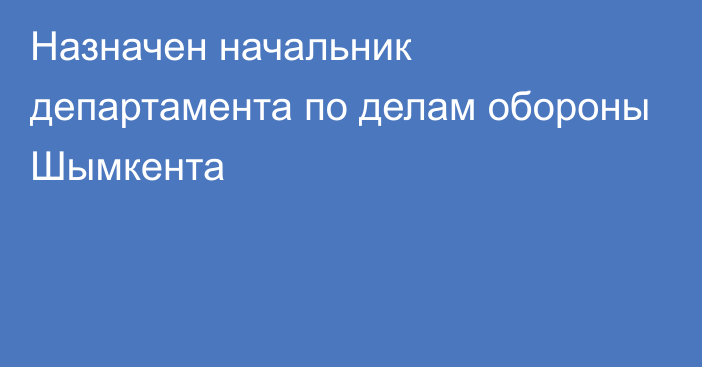 Назначен начальник департамента по делам обороны Шымкента