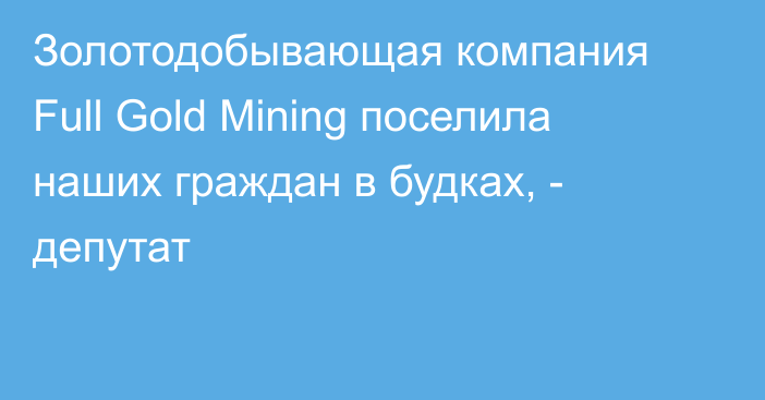 Золотодобывающая компания Full Gold Mining поселила наших граждан в будках, - депутат