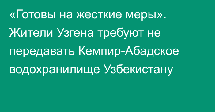 «Готовы на жесткие меры». Жители Узгена требуют не передавать Кемпир-Абадское водохранилище Узбекистану